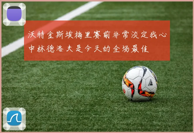 沃特金斯埃梅里赛前非常淡定我心中林德洛夫是今天的全场最佳