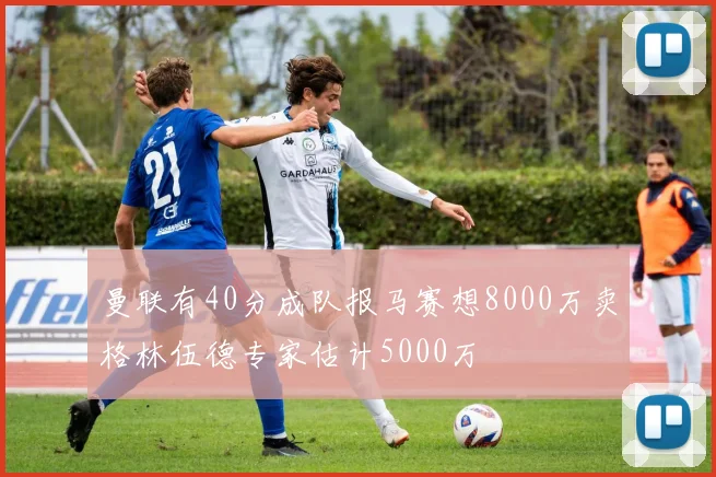 曼联有40分成队报马赛想8000万卖格林伍德专家估计5000万