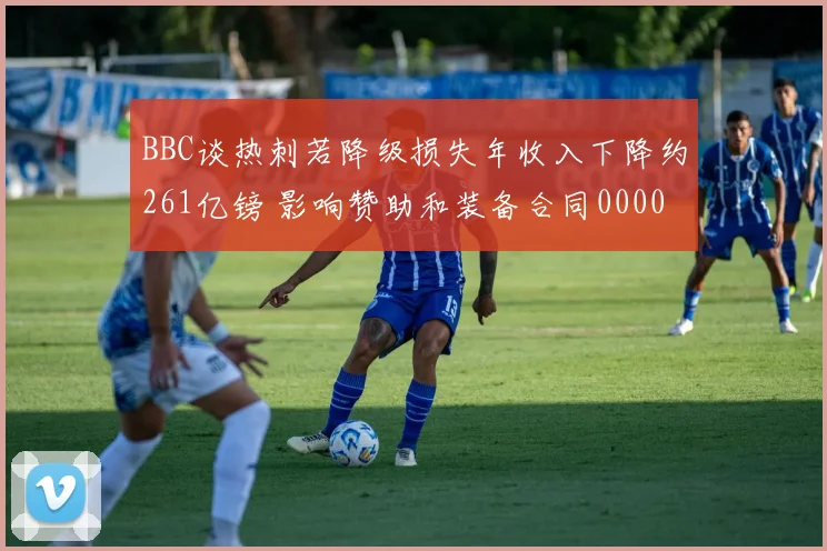 BBC谈热刺若降级损失年收入下降约261亿镑 影响赞助和装备合同0000644