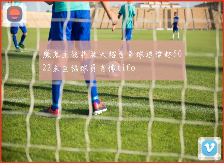 魔鬼主场再放大招自贡球迷撑起5022米巨幅球员肖像tifo