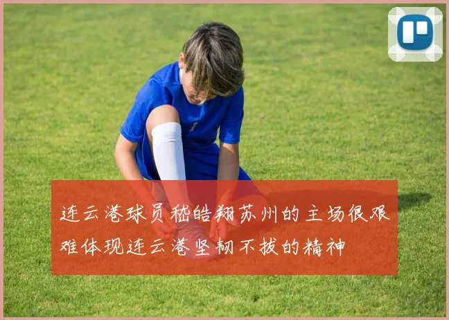 连云港球员嵇皓翔苏州的主场很艰难体现连云港坚韧不拔的精神