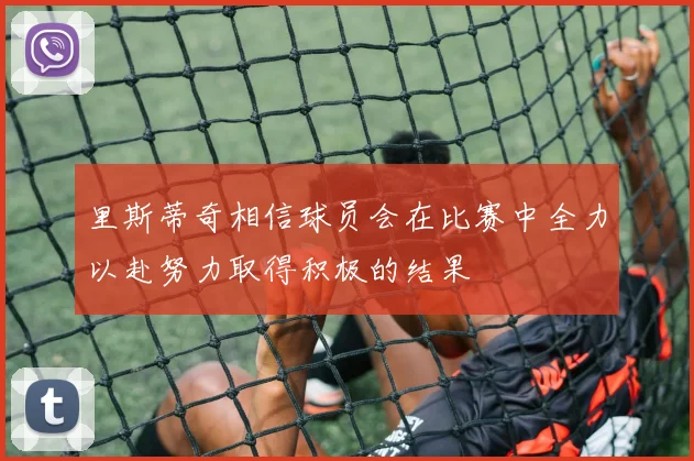 里斯蒂奇相信球员会在比赛中全力以赴努力取得积极的结果