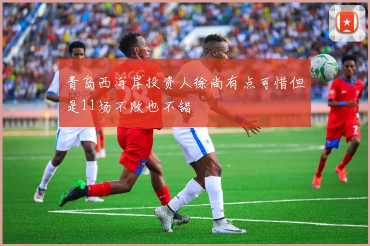 青岛西海岸投资人徐尚有点可惜但是11场不败也不错